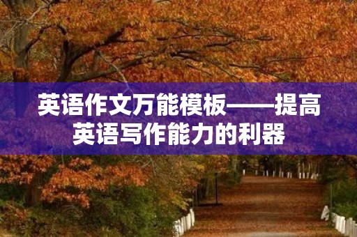 英语作文万能模板——提高英语写作能力的利器 英语作文万能模板——提高英语写作能力的利器