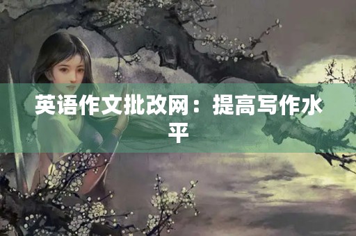 英语作文批改网：提高写作水平，找到优秀范文