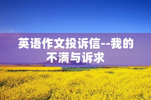 英语作文投诉信--我的不满与诉求 英语作文投诉信--我的不满与诉求