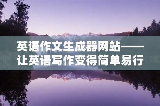 英语作文生成器网站——让英语写作变得简单易行