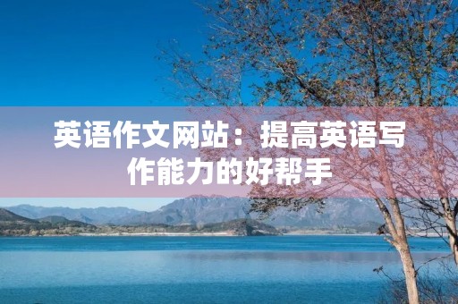 英语作文网站：提高英语写作能力的好帮手