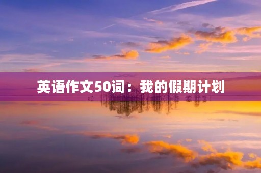 英语作文50词:我的假期计划 英语作文50词:我的假期计划