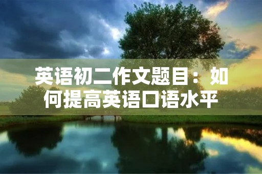 英语初二作文题目:如何提高英语口语水平 英语初二作文题目:如何提高英语口语水平