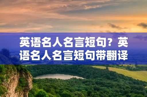 英语名人名言短句?英语名人名言短句带翻译 英语名人名言短句?英语名人名言短句带翻译
