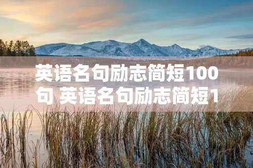 英语名句励志简短100句 英语名句励志简短100句带翻译