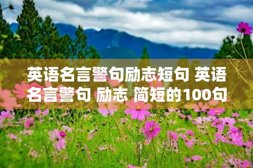 英语名言警句励志短句 英语名言警句 励志 简短的100句 英语名言警句励志短句 英语名言警句 励志 简短的100句