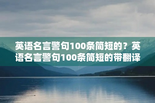 英语名言警句100条简短的？英语名言警句100条简短的带翻译