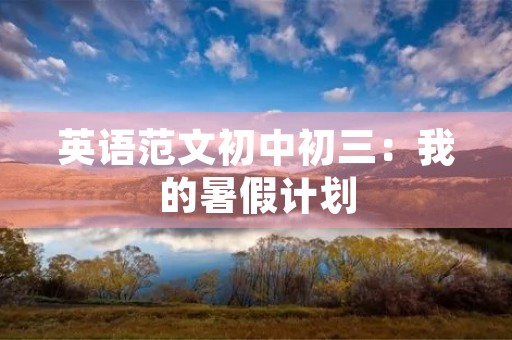 英语范文初中初三:我的暑假计划 英语范文初中初三:我的暑假计划