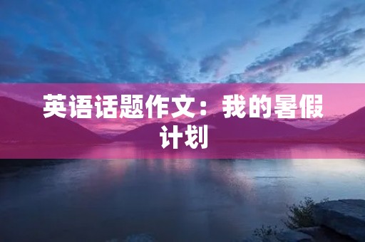 英语话题作文：我的暑假计划