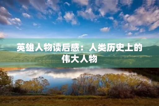 英雄人物读后感:人类历史上的伟大人物 英雄人物读后感:人类历史上的伟大人物