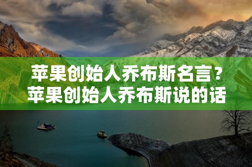 苹果创始人乔布斯名言?苹果创始人乔布斯说的话 苹果创始人乔布斯名言?苹果创始人乔布斯说的话
