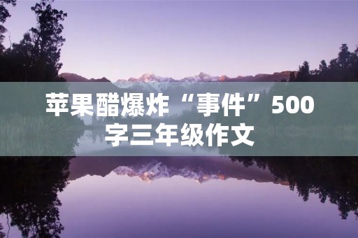 苹果醋爆炸“事件”500字三年级作文 苹果醋爆炸“事件”500字三年级作文