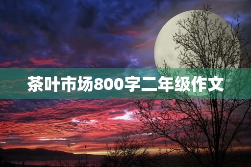 茶叶市场800字二年级作文 茶叶市场800字二年级作文