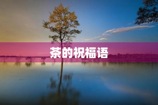 茶的祝福语，关于茶的美好祝愿