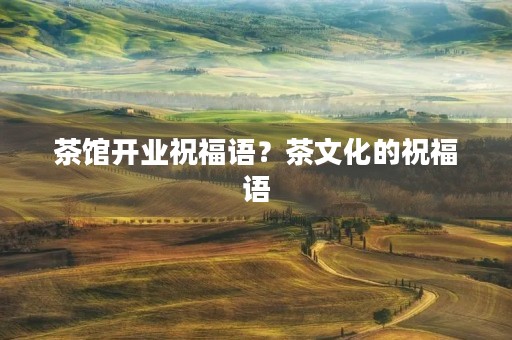 茶馆开业祝福语?茶文化的祝福语
