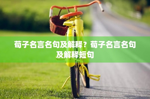 荀子名言名句及解释?荀子名言名句及解释短句 荀子名言名句及解释?荀子名言名句及解释短句