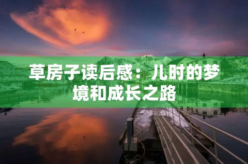 草房子读后感:儿时的梦境和成长之路 草房子读后感:儿时的梦境和成长之路