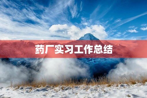 药厂实习工作总结【5篇】 药厂实习工作总结【5篇】