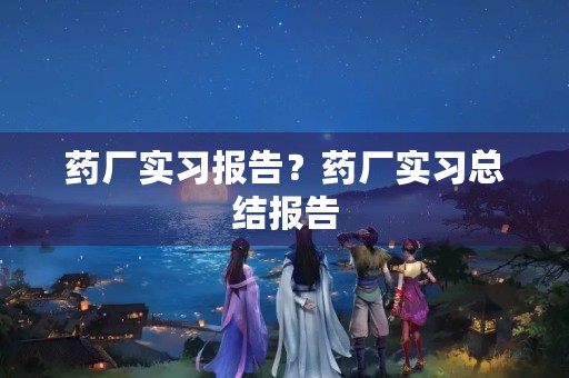 药厂实习报告？药厂实习总结报告【三篇】