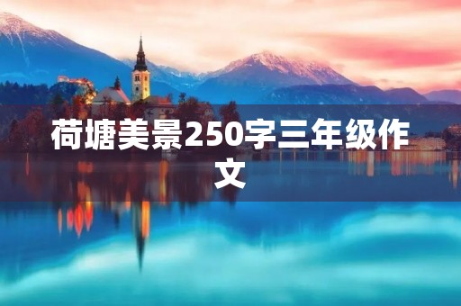 荷塘美景250字三年级作文 荷塘美景250字三年级作文