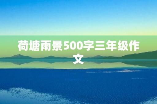 荷塘雨景500字三年级作文 荷塘雨景500字三年级作文