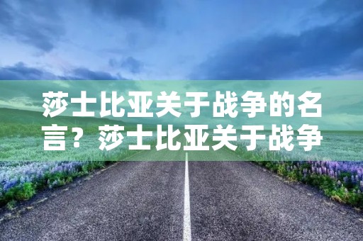 莎士比亚关于战争的名言？莎士比亚关于战争的名言警句