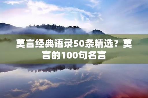 莫言经典语录50条精选?莫言的100句名言 莫言经典语录50条精选?莫言的100句名言
