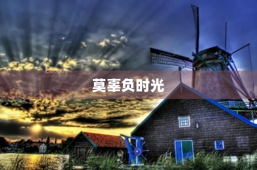 莫辜负时光,珍惜青春岁月 莫辜负时光,珍惜青春岁月