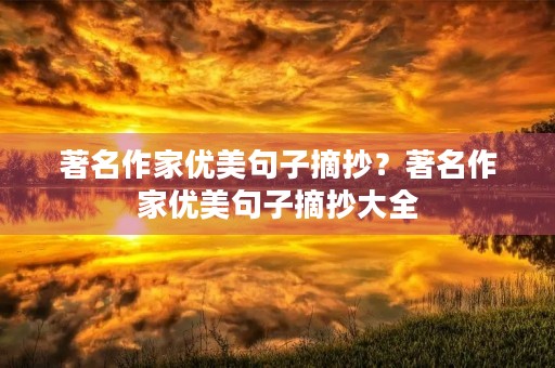 著名作家优美句子摘抄?著名作家优美句子摘抄大全 著名作家优美句子摘抄?著名作家优美句子摘抄大全
