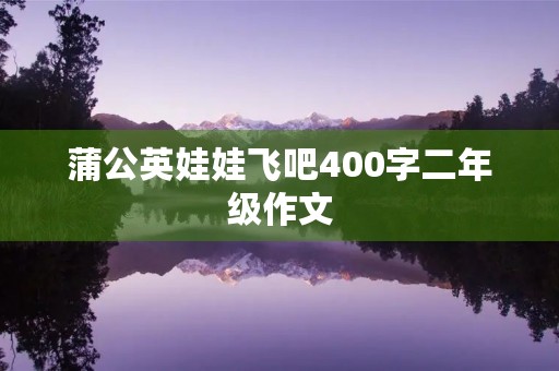 蒲公英娃娃飞吧400字二年级作文 蒲公英娃娃飞吧400字二年级作文