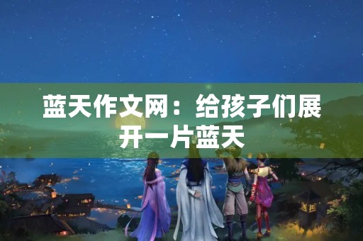 蓝天作文网：给孩子们展开一片蓝天