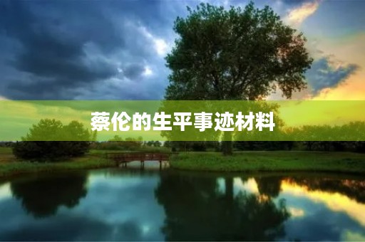 蔡伦的生平事迹材料 蔡伦的生平事迹材料