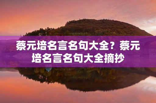 蔡元培名言名句大全?蔡元培名言名句大全摘抄 蔡元培名言名句大全?蔡元培名言名句大全摘抄