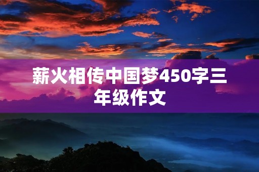 薪火相传中国梦450字三年级作文 薪火相传中国梦450字三年级作文