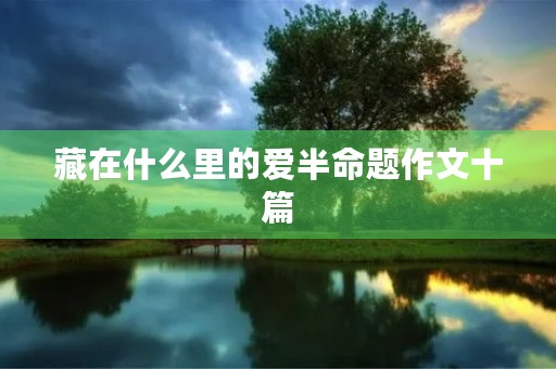 藏在什么里的爱半命题作文十篇 藏在什么里的爱半命题作文十篇