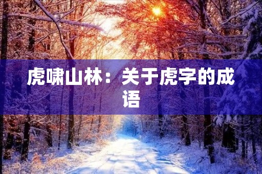 虎啸山林:关于虎字的成语 虎啸山林:关于虎字的成语