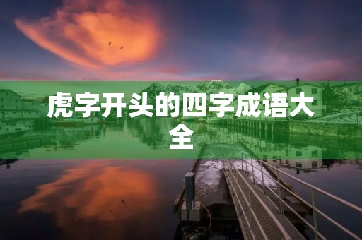 虎字开头的四字成语大全 虎字开头的四字成语大全