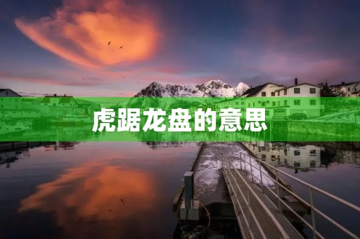 虎踞龙盘的意思(虎踞龙盘的意思)