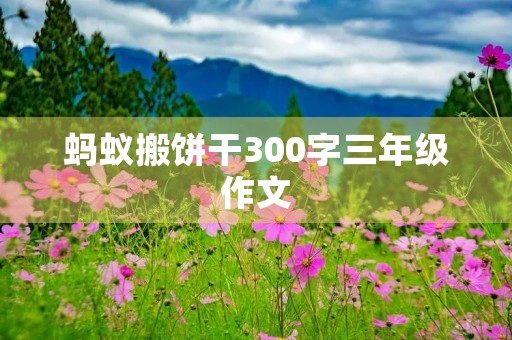 蚂蚁搬饼干300字三年级作文