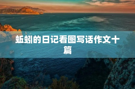 蚯蚓的日记看图写话作文十篇 蚯蚓的日记看图写话作文十篇