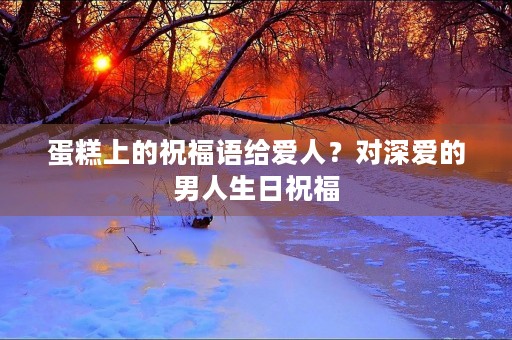 蛋糕上的祝福语给爱人?对深爱的男人生日祝福