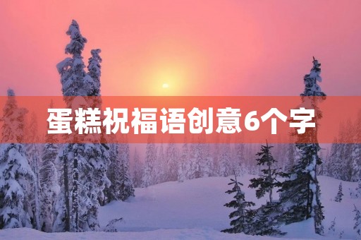 蛋糕祝福语创意6个字(生日蛋糕上写什么字比较好)