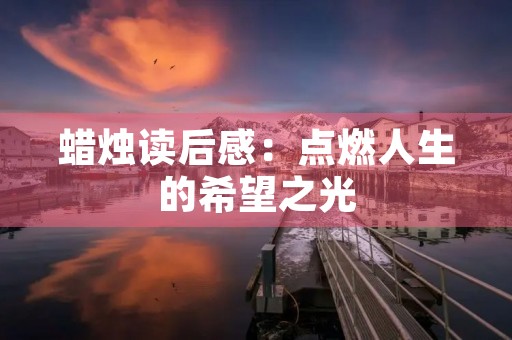 蜡烛读后感:点燃人生的希望之光 蜡烛读后感:点燃人生的希望之光