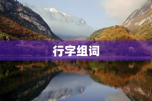 行字组词(行的组词) 行字组词(行的组词)