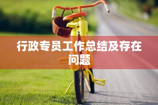行政专员工作总结及存在问题 行政专员工作总结及存在问题