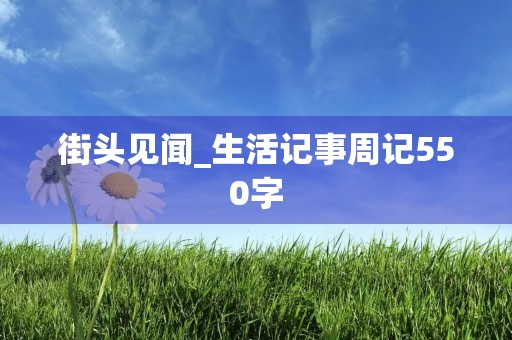 街头见闻_生活记事周记550字 街头见闻_生活记事周记550字