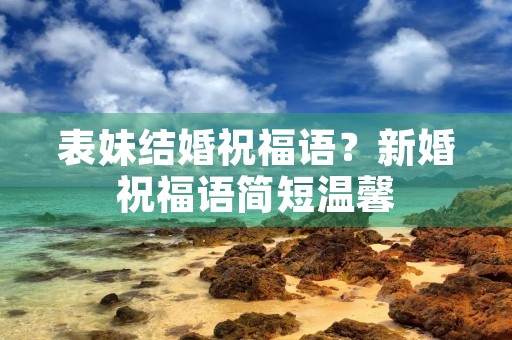 表妹结婚祝福语?新婚祝福语简短温馨