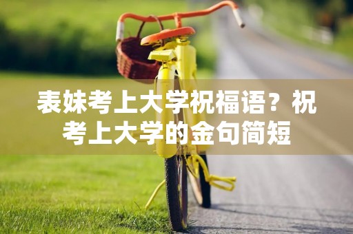 表妹考上大学祝福语？祝考上大学的金句简短