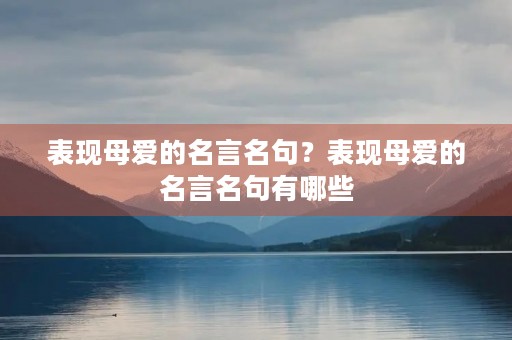 表现母爱的名言名句？表现母爱的名言名句有哪些