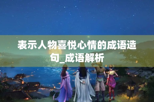 表示人物喜悦心情的成语造句_成语解析